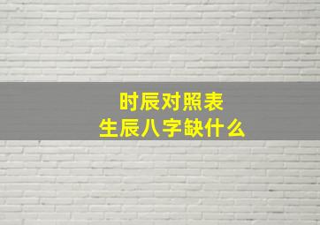 时辰对照表 生辰八字缺什么